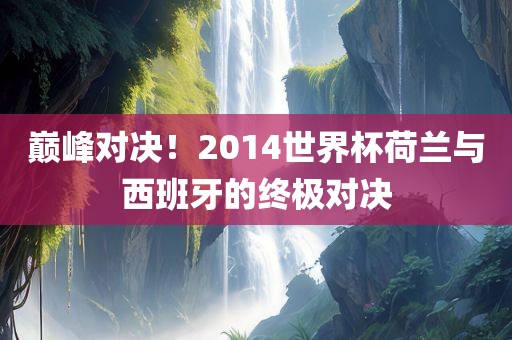 巅峰对决！2014世界杯荷兰与西班牙的终极对决