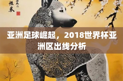 亚洲足球崛起，2018世界杯亚洲区出线分析沧州禾苗留学中介服务有限公司