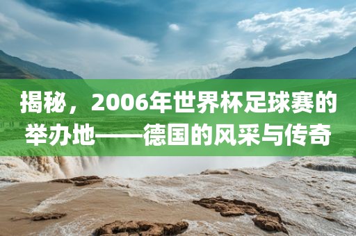 揭秘，2006年世界杯足球赛的举办地——德国的风采与传奇