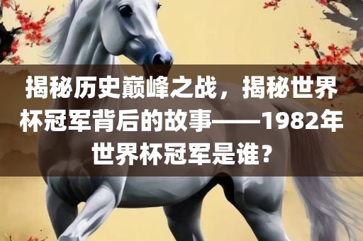 揭秘历史巅峰之战，揭秘世界杯冠军背后的故事——1982年世界杯冠军是谁？