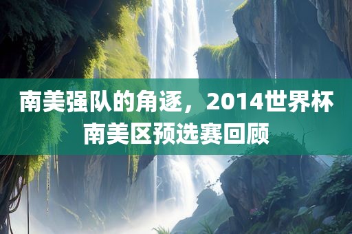南美强队的角逐，2014世界杯南美区预选赛回顾