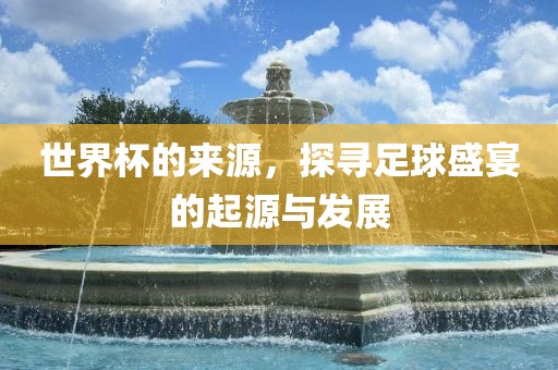 世界杯的来源，探寻足球盛宴的起源与发展