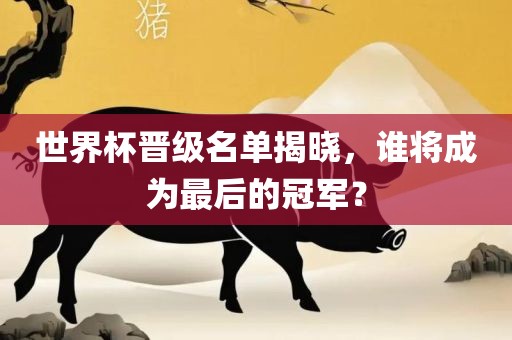 世界杯晋级名单揭晓，谁将成为最后的冠军？沧州禾苗留学中介服务有限公司