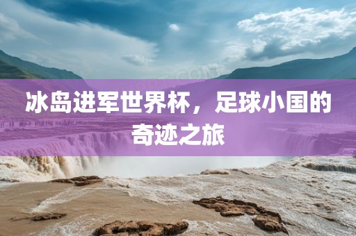 冰岛进军世界杯，足球小国的奇迹之旅