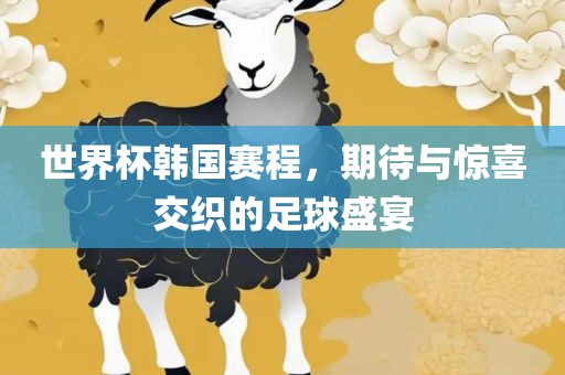 世界杯韩国赛程，期待与惊喜交织的足球盛宴沧州禾苗留学中介服务有限公司
