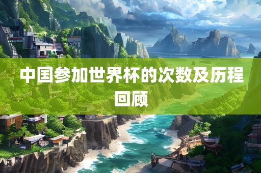 中国参加世界杯的次数及历程回顾