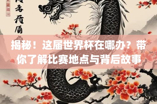 揭秘！这届世界杯在哪办？带你了解比赛地点与背后故事