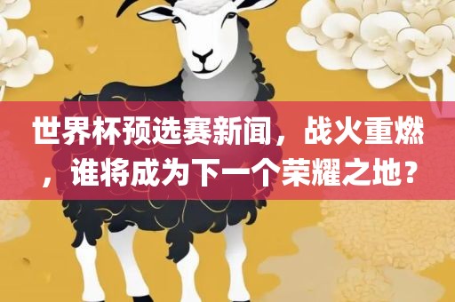 世界杯预选赛新闻，战火重燃，谁将成为下一个荣耀之地？
