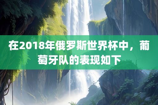 在2018年俄罗斯世界杯中，葡萄牙队的表现如下