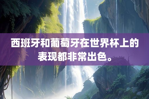 西班牙和葡萄牙在世界杯上的表现都非常出色。沧州禾苗留学中介服务有限公司