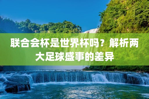 联合会杯是世界杯吗？解析两大足球盛事的差异沧州禾苗留学中介服务有限公司