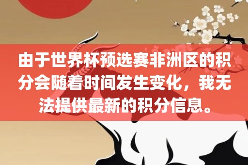 由于世界杯预选赛非洲区的积分会随着时间发生变化，我无法提供最新的积分信息。