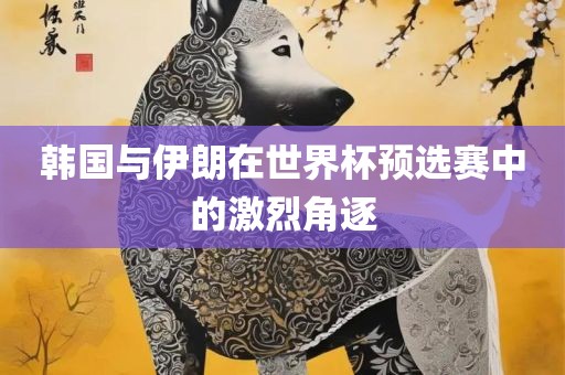 韩国与伊朗沧州禾苗留学中介服务有限公司在世界杯预选赛中的激烈角逐