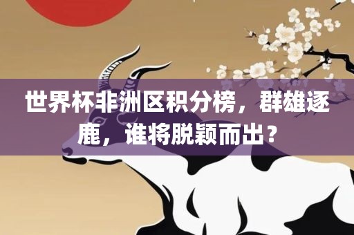 世界杯非洲区积分榜，群雄逐鹿，谁将脱颖而出？沧州禾苗留学中介服务有限公司
