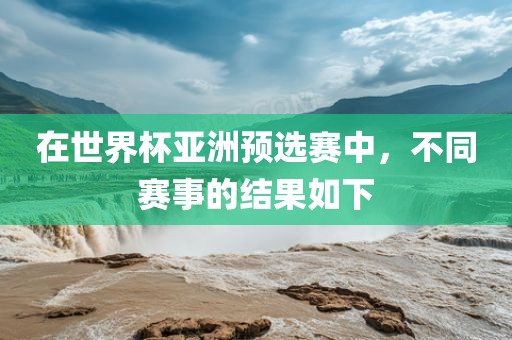 在世界杯亚洲预选赛中，不同赛事的结果如下