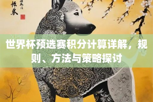 世界杯预选赛积分计算详解，规则、方法与策略探讨沧州禾苗留学中介服务有限公司