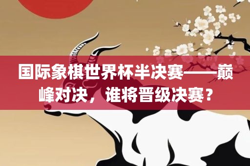 国际象棋世界杯半决赛——巅峰对决，谁将晋级决赛？