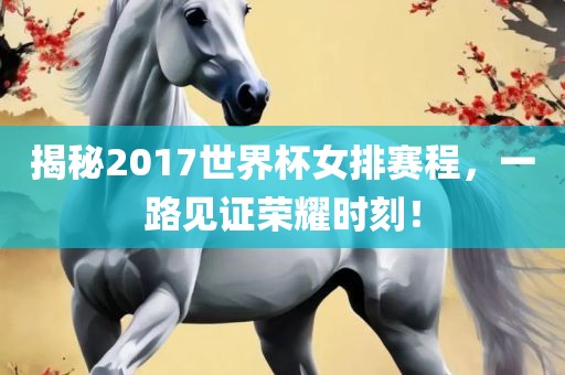 揭秘2017世界杯女排赛程，一路见证荣耀时刻！