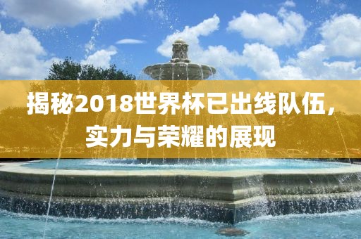揭秘2018世界杯已出线队伍，实力与荣耀的展现沧州禾苗留学中介服务有限公司