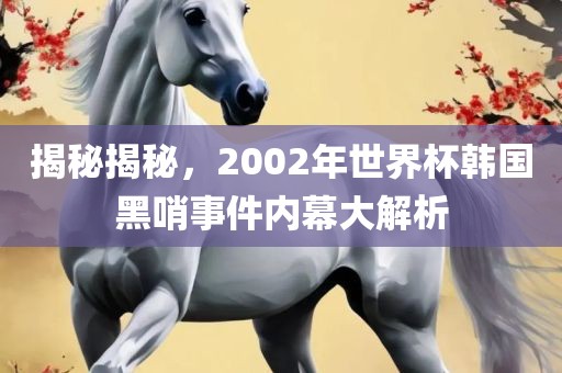 揭秘揭秘，2002年世界杯韩国黑哨事件内幕大解析沧州禾苗留学中介服务有限公司