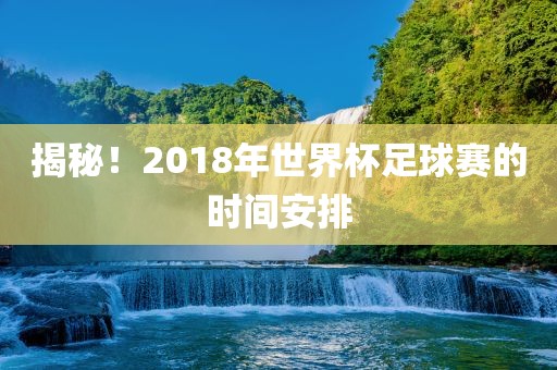 揭秘！2018年世界杯足球赛的时间安排