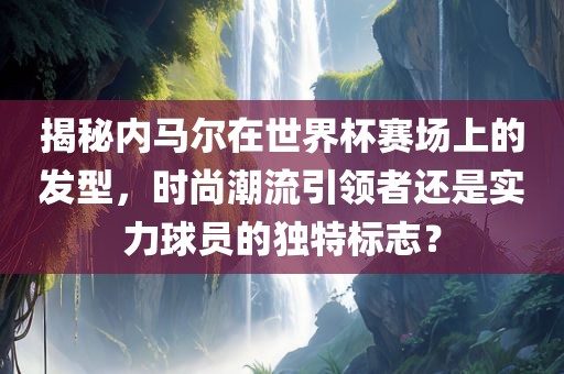 揭秘内马尔在世界杯赛场上的发型，时尚潮流引领者还是实力球员的独特标志？