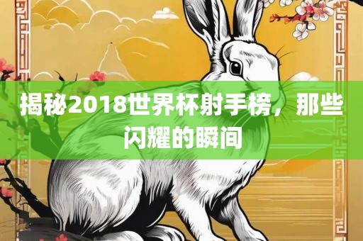 揭秘2018世界杯射手榜，那些闪耀的瞬间