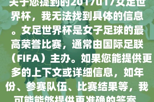 关于您提到的2017u17女足世界杯，我无法找到具体的信息。女足世界杯是女子足球的最高荣誉比赛，通常由国际足联（FIFA）主办。如果您能提供更多的上下文或详细信息，如年份、参赛队伍、比赛结果等，我可能能够提供更准确的答案。