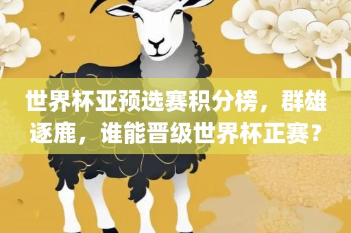 世界杯亚预选赛积分榜，群雄逐鹿，谁能晋级世界杯正赛？
