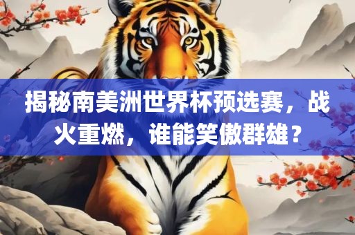 揭秘南美洲世界杯预选赛，战火重燃，谁能笑傲群雄？沧州禾苗留学中介服务有限公司