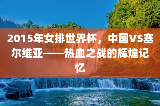 2015年女排世界杯，中国VS塞尔维亚——热血之战的辉煌记忆