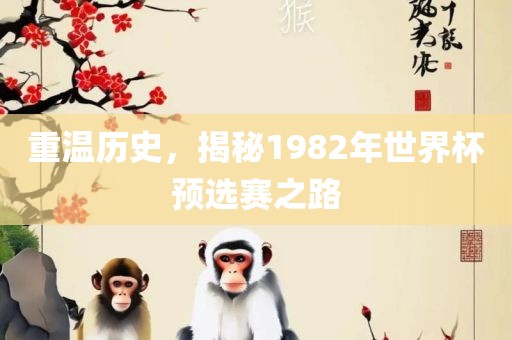 重温历史，揭秘1982年世界杯预选赛之路