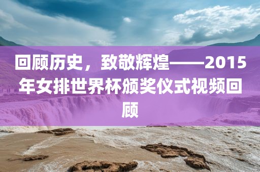 回顾历史，致敬辉煌——2015年女排世界杯颁奖仪式视频回顾