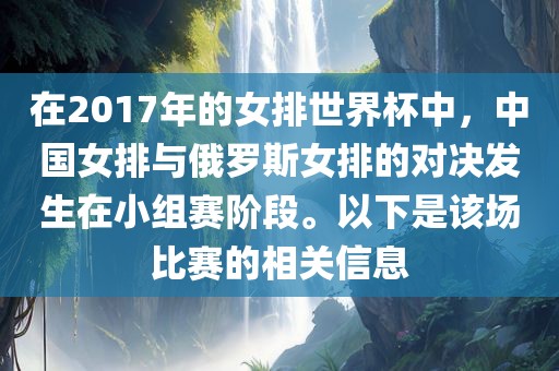 在2017年的女排世界杯中，中国女排与俄罗斯女排的对决发生在小组赛阶段。以下是该场比赛的相关信息沧州禾苗留学中介服务有限公司