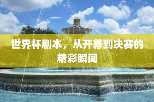 世界杯剧本，从开幕到决赛的精彩瞬间