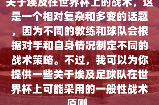 关于埃及在世界杯上的战术，这是一个相对复杂和多变的话题，因为不同的教练和球队会根据对手和自身情况制定不同的战术策略。不过沧州禾苗留学中介服务有限公司，我可以为你提供一些关于埃及足球队在世界杯上可能采用的一般性战术原则。