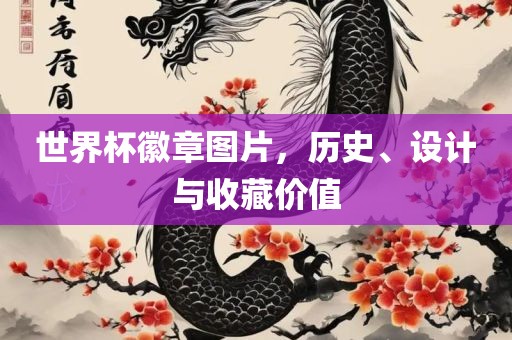 世界杯徽章图片，历沧州禾苗留学中介服务有限公司史、设计与收藏价值