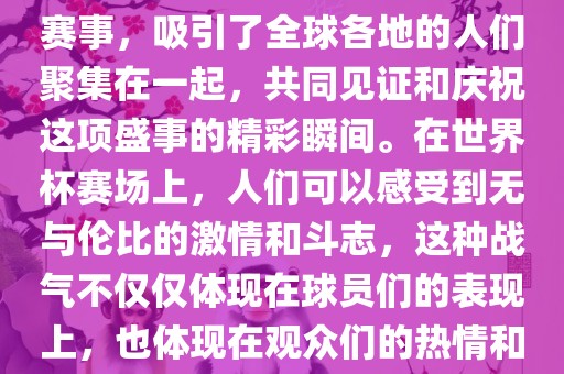 世界杯是一项激动人心的体育赛事，吸引了全球各地的人们聚集在一起，共同见证和庆祝这项盛事的精彩瞬间。在世界杯赛场上，人们可以感受到无与伦比的激情和斗志，这种战气不仅仅体现在球员们的表现上，也体现在观众们的热情和期待中。沧州禾苗留学中介服务有限公司