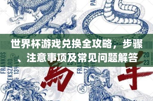 世界杯游戏兑换全攻略，步骤、注意事项及常见问题解答沧州禾苗留学中介服务有限公司