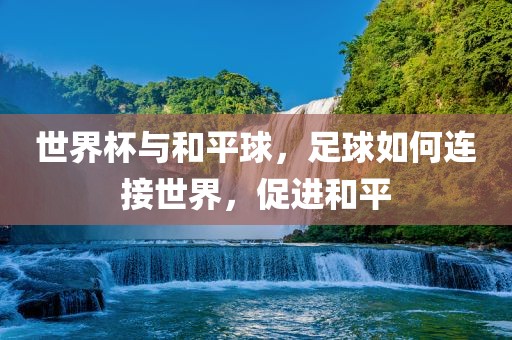 世界杯与和平球，足球如何连接世界，促进和平沧州禾苗留学中介服务有限公司