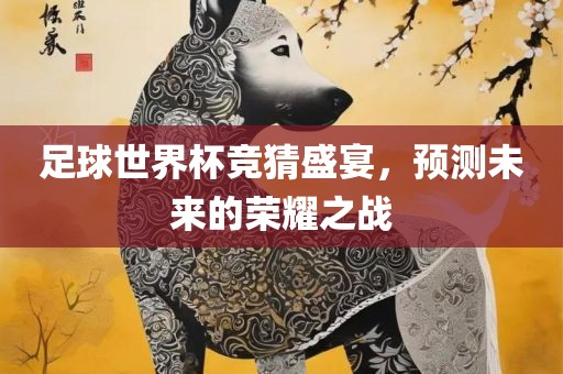 足球世界杯竞猜盛宴，预测未来的荣耀之战