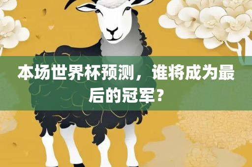 本场世界杯预测，谁将成为最后的冠军？沧州禾苗留学中介服务有限公司