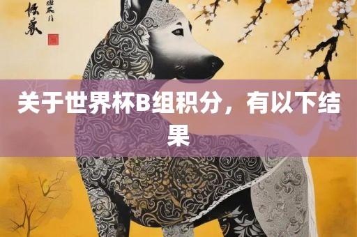 关于世界杯B组积分，有以下结果沧州禾苗留学中介服务有限公司