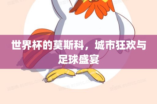 世界杯的莫斯科，城市狂欢与足球盛宴沧州禾苗留学中介服务有限公司
