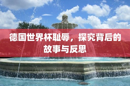 德国世界杯耻辱，探究背后的故事与反思沧州禾苗留学中介服务有限公司