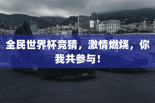 全民世界杯竞猜，激情燃烧，你我共参与！