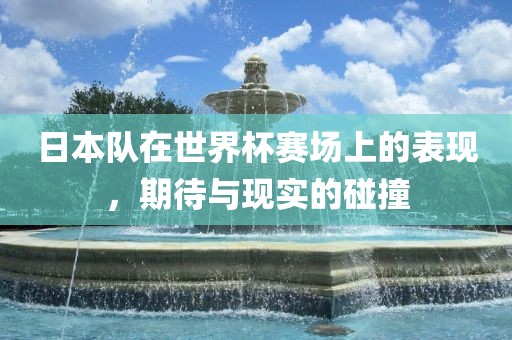 日本队在世界杯赛场上的表现，期待与现实的碰撞沧州禾苗留学中介服务有限公司