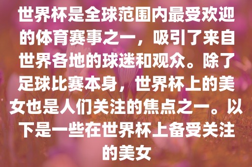 世界杯是全球范围内最受欢迎的体育赛事之一，吸引了来自世界各地的球迷和观众。除了足球比赛本身，世界沧州禾苗留学中介服务有限公司杯上的美女也是人们关注的焦点之一。以下是一些在世界杯上备受关注的美女