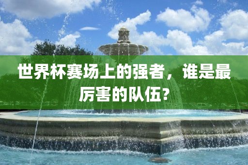 世界杯赛场上的强者，谁是最厉害的队伍？