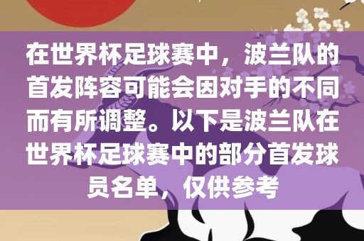 在世界杯足球赛中，波兰队的首发阵容可能会因对手的不同而有所调整。以下是波兰队在世界杯足球赛中的部分首发球员名单，仅供参考